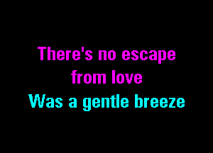 There's no escape

from love
Was a gentle breeze