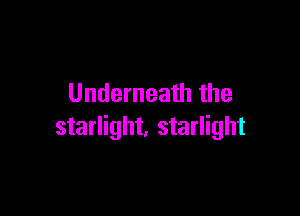 Underneath the

starlight, starlight