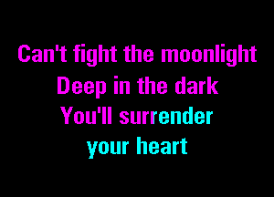 Can't fight the moonlight
Deep in the dark

You'll surrender
your heart