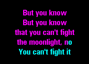 But you know
But you know

that you can't fight
the moonlight, no
You can't fight it