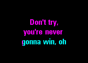 Don't try.

you're never
gonna win. oh