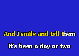 And lsmile and tell them

it's been a day or two