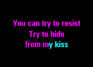 You can try to resist

Try to hide
from my kiss