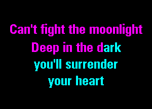 Can't fight the moonlight
Deep in the dark

you'll surrender
your heart