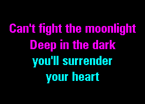 Can't fight the moonlight
Deep in the dark

you'll surrender
your heart