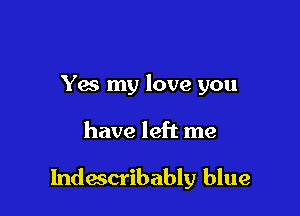 Yes my love you

have left me

Indescribably blue