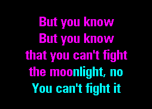 But you know
But you know

that you can't fight
the moonlight, no
You can't fight it