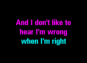 And I don't like to

hear I'm wrong
when I'm right