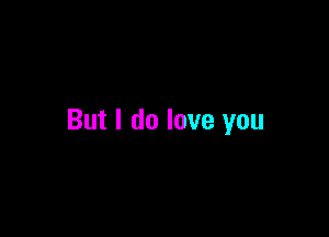 But I do love you