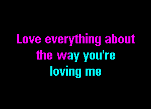 Love everything about

the way you're
loving me