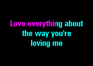 Love everything about

the way you're
loving me