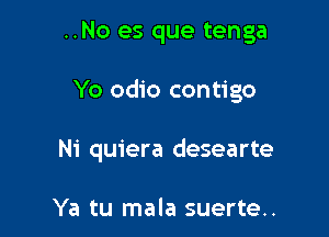 ..No es que tenga

Yo odio contigo

Ni quiera desearte

Ya tu mala suerte..