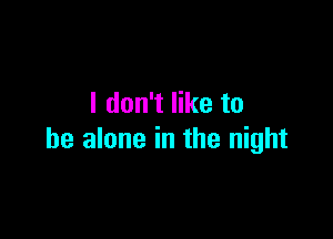 I don't like to

be alone in the night