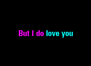 But I do love you