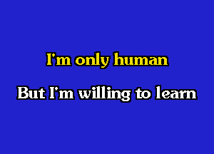 I'm only human

But I'm willing to learn