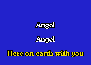 Angel
Angel

Here on earth wiih you