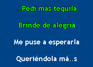 ..Pedi mas tequila

Brindc'e de alegria
Me puse a esperarla

Quermndola mas