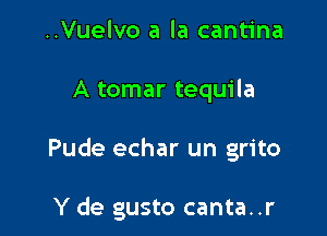 ..Vuelvo a la cantina

A tomar tequila

Pude echar un grito

Y de gusto canta..r