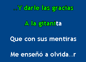 ..Y darle las gracias

A la gitanita
Que con sus mentiras

Me enser16 a olvida..r