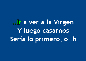 ..Ir a ver a la Virgen

Y luego casarnos
Seria lo primero, o..h