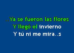 ..Ya se fueron las f lores

Y llegb el invierno
Y tL'I ni me mira..s