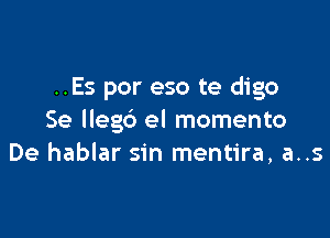 ..Es por eso te digo

Se llegb el momento
De hablar sin mentira, a..s