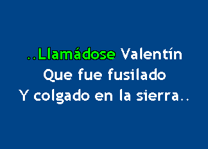 ..Llamwose Valentin

Que fue fusilado
Y colgado en la sierra..