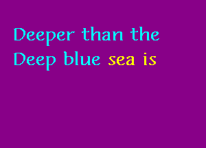 Deeper than the
Deep blue sea is