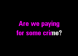 Are we paying

for some crime?