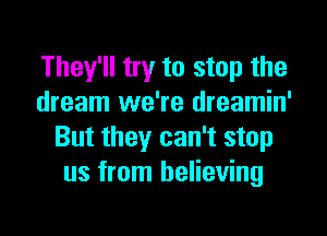 They'll try to stop the
dream we're dreamin'

But they can't stop
us from believing