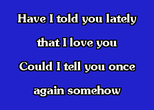 Have I told you lately

that 1 love you

Could ltell you once

again somehow