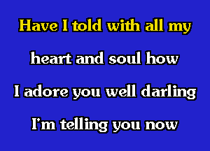 Have I told with all my
heart and soul how
I adore you well darling

I'm telling you now