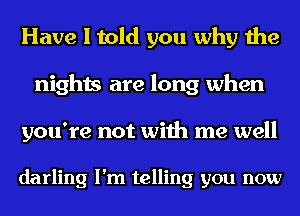 Have I told you why the
nights are long when

you're not with me well

darling I'm telling you now