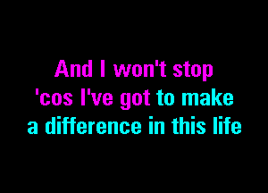 And I won't stop

'cos I've got to make
a difference in this life