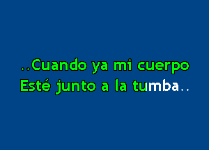 ..Cuando ya mi cuerpo

ESE junto a la tumba..