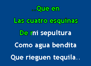 ..Que en
Las cuatro esquinas
De mi sepultura
Como agua bendita

Que rieguen tequila..