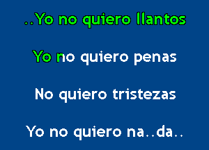 ..Yo no quiero llantos

Yo no quiero penas

No quiero tristezas

Yo no quiero na..da..