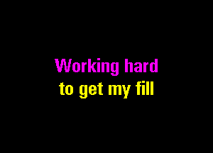 Working hard

to get my fill