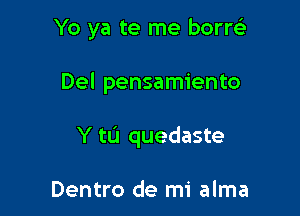 Yo ya te me borrei

Del pensamiento
Y tL'I quedaste

Dentro de mi alma