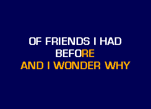 OF FRIENDS I HAD
BEFORE

AND I WONDER WHY