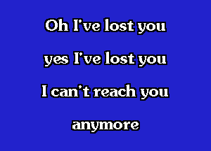 Oh I've lost you

yes I've lost you
1 can't reach you

anymore