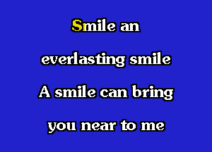 Smile an

everlasting smile

A smile can bring

you near to me