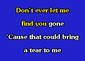 Don't ever let me

find you gone

'Cause that could bring

a tear to me