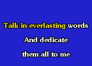 Talk in everlasting words

And dedicate

them all to me