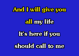 And I will give you

all my life

It's here if you

should call to me