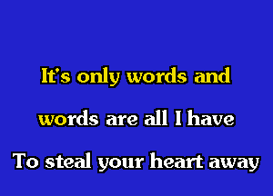 It's only words and
words are all I have

To steal your heart away