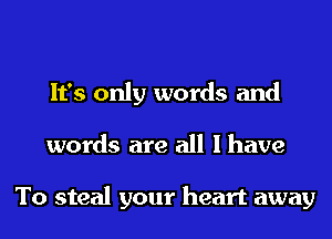 It's only words and
words are all I have

To steal your heart away