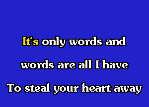 It's only words and
words are all I have

To steal your heart away