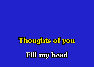 Thoughts of you

Fill my head