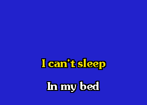 I can't sleep

Inmybed